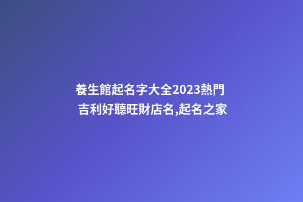 養生館起名字大全2023熱門 吉利好聽旺財店名,起名之家-第1張-店鋪起名-玄機派
